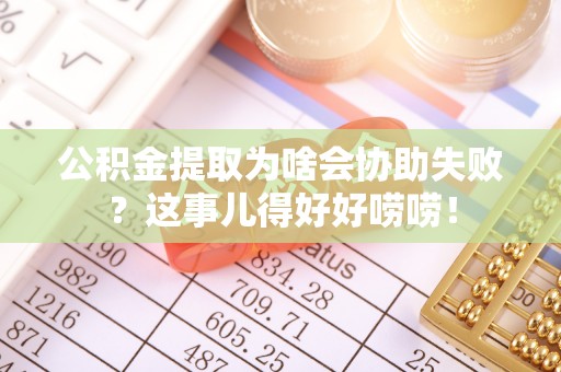 中站公积金提取为啥会协助失败？这事儿得好好唠唠！