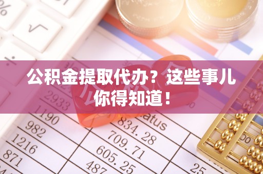 中站公积金提取代办？这些事儿你得知道！