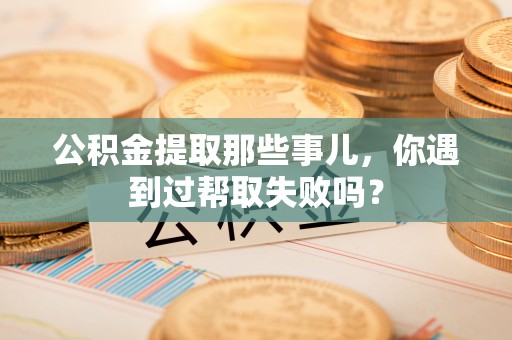 中站公积金提取那些事儿，你遇到过帮取失败吗？