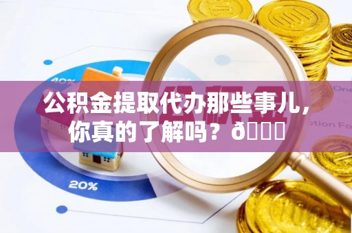 中站公积金提取代办那些事儿，你真的了解吗？😎