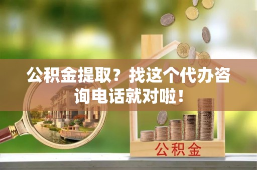 中站公积金提取？找这个代办咨询电话就对啦！