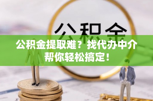 中站公积金提取难？找代办中介帮你轻松搞定！