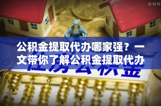中站公积金提取代办哪家强？一文带你了解公积金提取代办机构排名及相关知识
