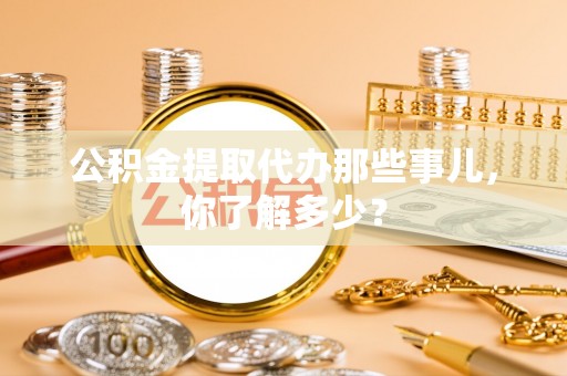 中站公积金提取代办那些事儿，你了解多少？