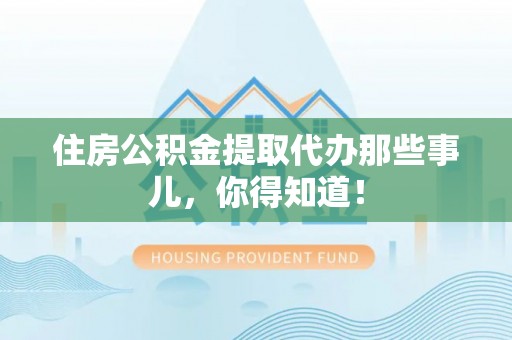 中站住房公积金提取代办那些事儿，你得知道！