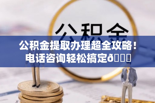 中站公积金提取办理超全攻略！电话咨询轻松搞定😎