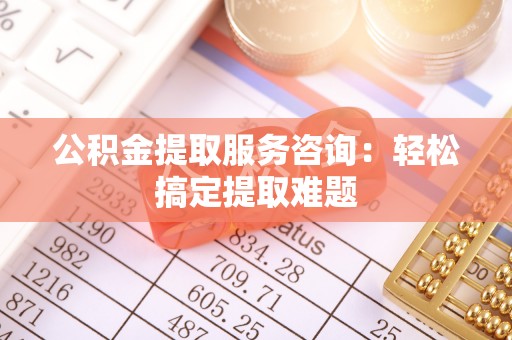 中站公积金提取服务咨询：轻松搞定提取难题