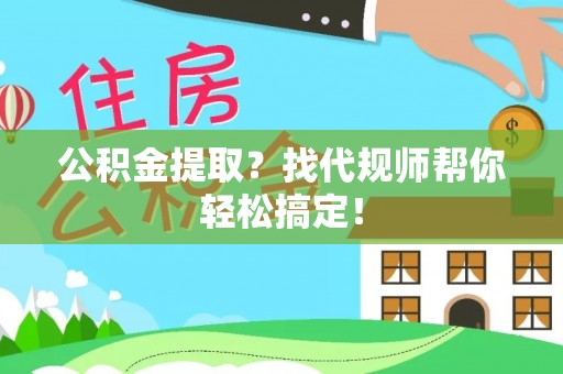 中站公积金提取？找代规师帮你轻松搞定！