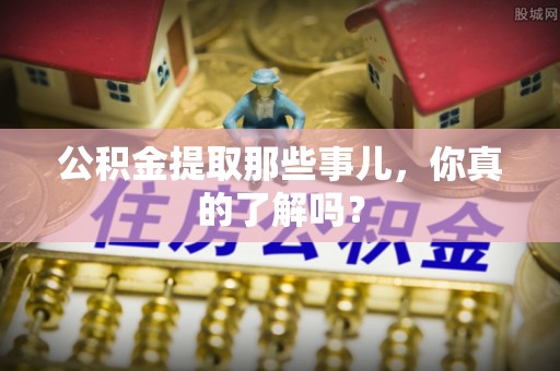 中站公积金提取那些事儿，你真的了解吗？
