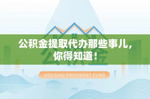 中站公积金提取代办那些事儿，你得知道！