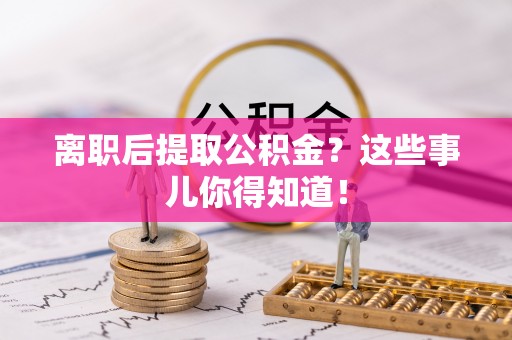 中站离职后提取公积金？这些事儿你得知道！