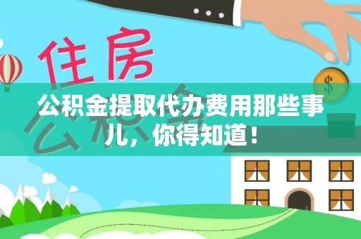 中站公积金提取代办费用那些事儿，你得知道！