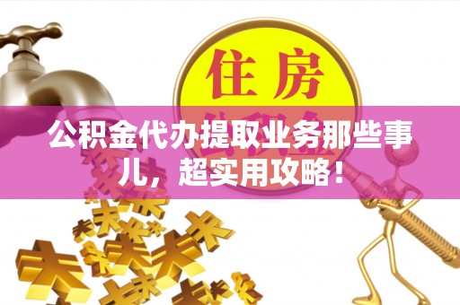 中站公积金代办提取业务那些事儿，超实用攻略！