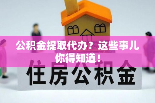 中站公积金提取代办？这些事儿你得知道！