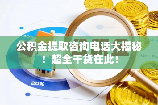 中站公积金提取咨询电话大揭秘！超全干货在此！