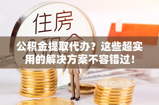 中站公积金提取代办？这些超实用的解决方案不容错过！