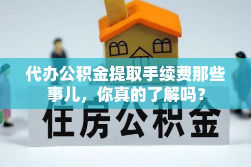 中站代办公积金提取手续费那些事儿，你真的了解吗？