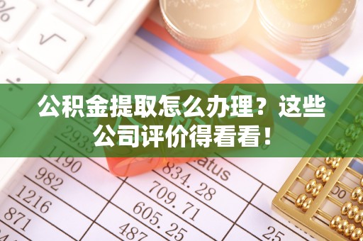 中站公积金提取怎么办理？这些公司评价得看看！