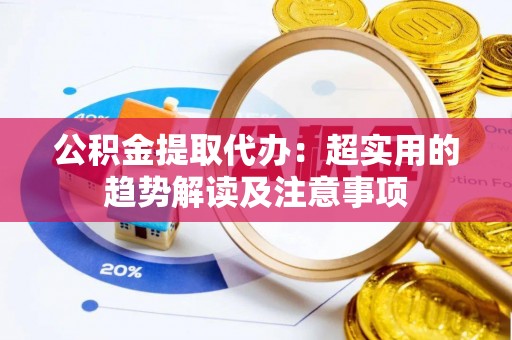 中站公积金提取代办：超实用的趋势解读及注意事项