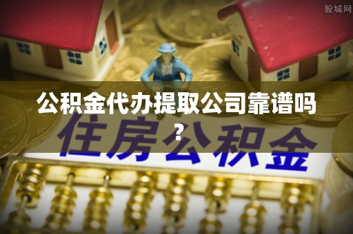 中站公积金代办提取公司靠谱吗？