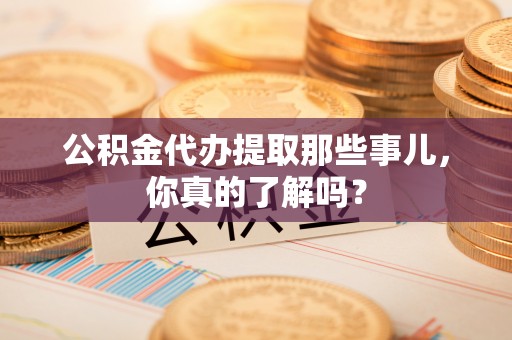 中站公积金代办提取那些事儿，你真的了解吗？