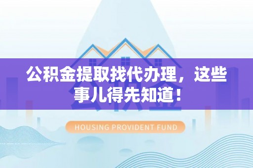 中站公积金提取找代办理，这些事儿得先知道！