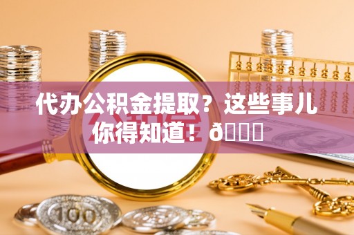 中站代办公积金提取？这些事儿你得知道！😎