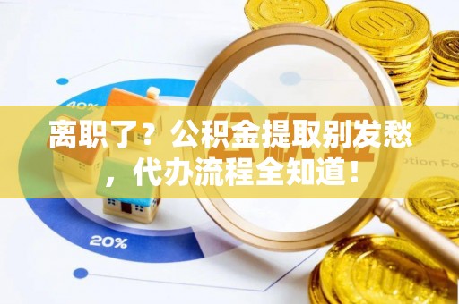 中站离职了？公积金提取别发愁，代办流程全知道！
