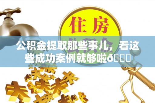中站公积金提取那些事儿，看这些成功案例就够啦😎