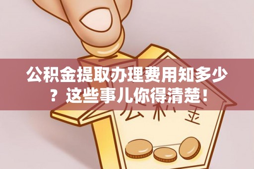 中站公积金提取办理费用知多少？这些事儿你得清楚！