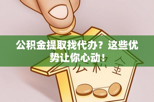 中站公积金提取找代办？这些优势让你心动！