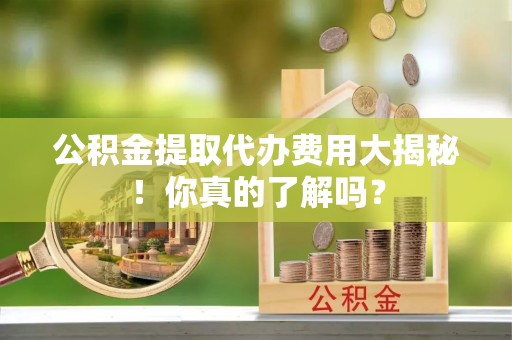中站公积金提取代办费用大揭秘！你真的了解吗？