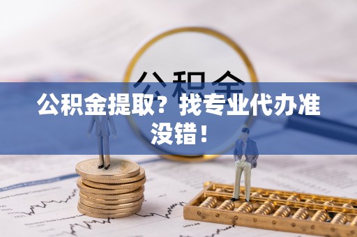 中站公积金提取？找专业代办准没错！