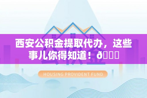 中站西安公积金提取代办，这些事儿你得知道！😎