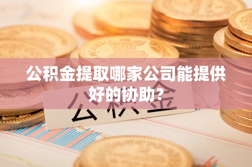 中站公积金提取哪家公司能提供好的协助？