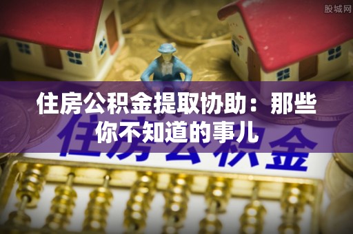 中站住房公积金提取协助：那些你不知道的事儿