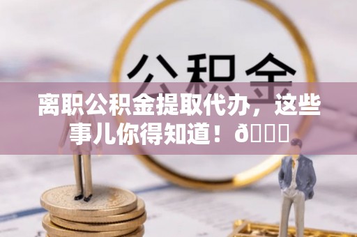 中站离职公积金提取代办，这些事儿你得知道！😎