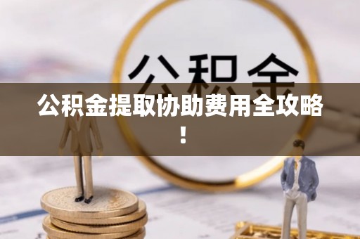 中站公积金提取协助费用全攻略！