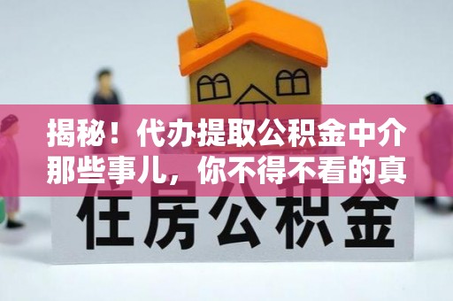 中站揭秘！代办提取公积金中介那些事儿，你不得不看的真相