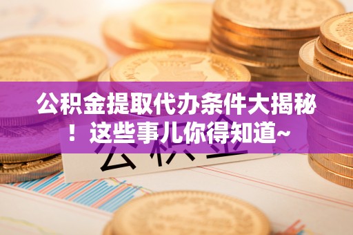 中站公积金提取代办条件大揭秘！这些事儿你得知道~