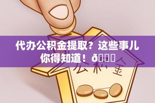 中站代办公积金提取？这些事儿你得知道！😎