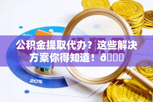 中站公积金提取代办？这些解决方案你得知道！😎