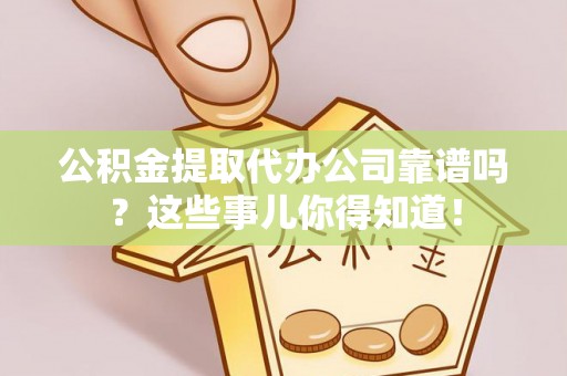 中站公积金提取代办公司靠谱吗？这些事儿你得知道！