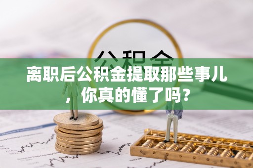 中站离职后公积金提取那些事儿，你真的懂了吗？
