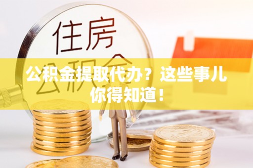 中站公积金提取代办？这些事儿你得知道！