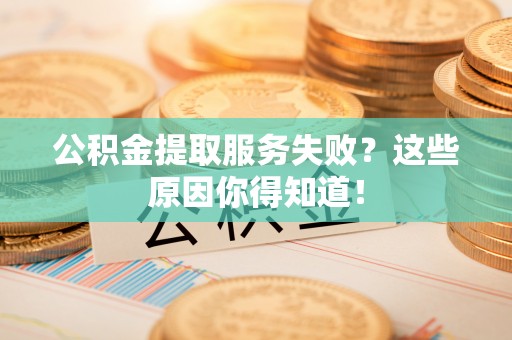 中站公积金提取服务失败？这些原因你得知道！