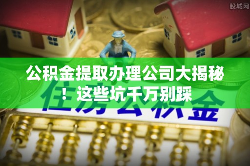 中站公积金提取办理公司大揭秘！这些坑千万别踩