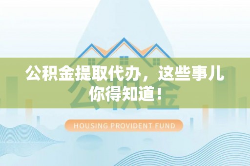 中站公积金提取代办，这些事儿你得知道！