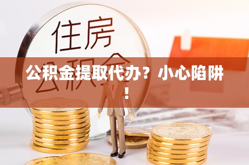 中站公积金提取代办？小心陷阱！