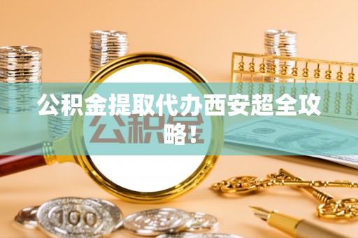 中站公积金提取代办西安超全攻略！